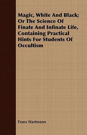 Magic, White and Black; Or the Science of Finate and Infinate Life, Containing Practical Hints for Students of Occultism: A Modern Fairy Story de Franz Hartmann