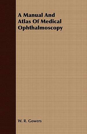 A Manual and Atlas of Medical Ophthalmoscopy: Six Discourses Delivered Before the University of Dublin at the Donellan Lecture, 1884-5 de W. R. Gowers