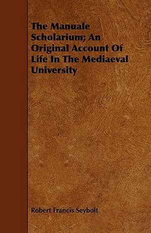 The Manuale Scholarium; An Original Account of Life in the Mediaeval University: Including Virginia, Kentucky, and All East of the Mississippi Arranged According to the Natural Sy de Robert Francis Seybolt