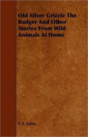 Old Silver Grizzle, the Badger and Other Stories from Wild Animals at Home: Comprising Instructions in the Arts of Fly-Fishing, Bottom-Fishing, Trolling, & Illustrated with Numerous Fine Engravi de Ernest Thompson Seton