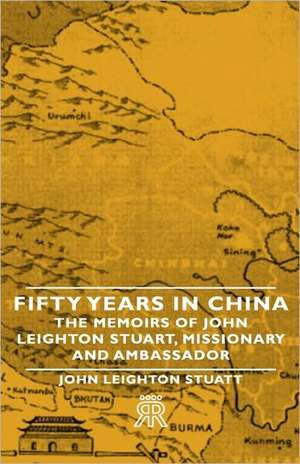 Fifty Years in China - The Memoirs of John Leighton Stuart, Missionary and Ambassador de John Leighton Stuatt