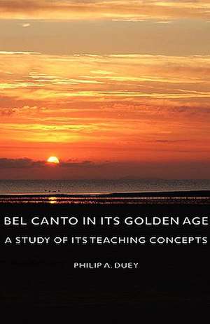 Bel Canto in Its Golden Age - A Study of Its Teaching Concepts de Philip A. Duey