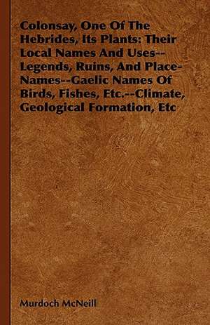 Colonsay, One of the Hebrides, Its Plants: Their Local Names and Uses--Legends, Ruins, and Place-Names--Gaelic Names of Birds, Fishes, Etc.--Climate, de Murdoch McNeill