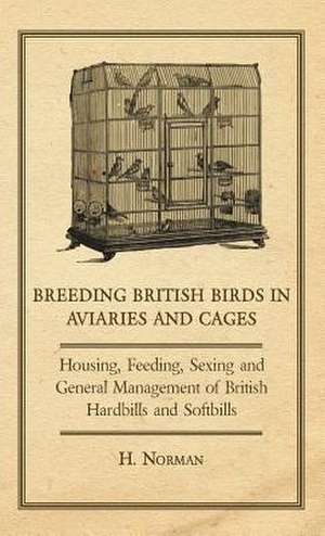 Breeding British Birds in Aviaries and Cages - Housing, Feeding, Sexing and General Management of British Hardbills and Softbills de H. Norman