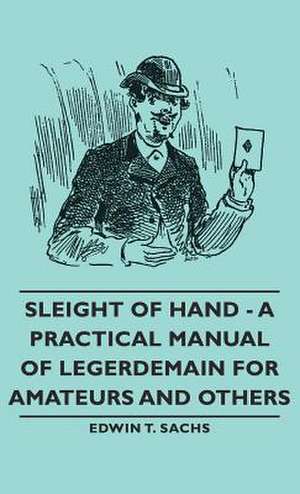 Sleight of Hand - A Practical Manual of Legerdemain for Amateurs and Others de Edwin T. Sachs