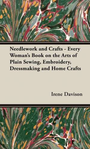 Needlework and Crafts - Every Woman's Book on the Arts of Plain Sewing, Embroidery, Dressmaking and Home Crafts de Irene Davison