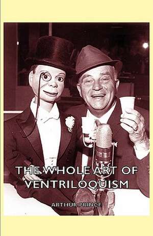 The Whole Art of Ventriloquism de Arthur Prince