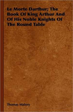 Le Morte Darthur; The Book of King Arthur and of His Noble Knights of the Round Table: Containing Full Directions for Their Breeding and Management de Thomas Malory