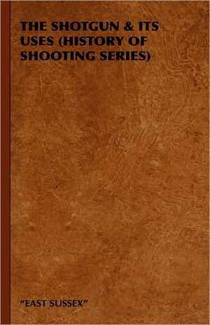 The Shotgun & Its Uses (History of Shooting Series) de East Sussex