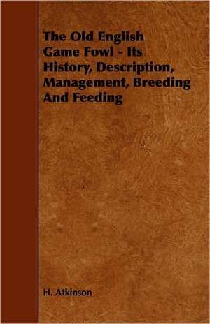 The Old English Game Fowl - Its History, Description, Management, Breeding and Feeding de H. Atkinson