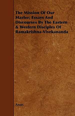 The Mission of Our Master; Essays and Discourses by the Eastern & Western Disciples of Ramakrishna-Vivekananda: Comprising a Treatise on Improved Mining Surveying and the Valuation of Mining Properties with New Tra de Anon