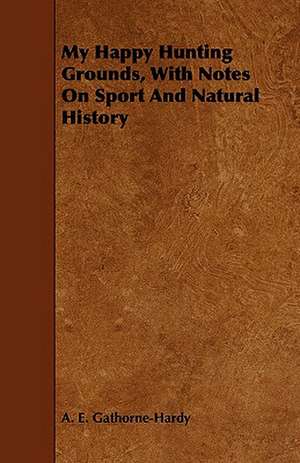 My Happy Hunting Grounds, with Notes on Sport and Natural History: With Se de A. E. Gathorne-Hardy