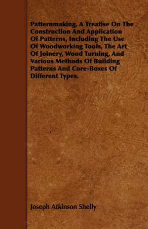 Patternmaking - A Treatise on the Construction and Application of Patterns, Including the Use of Woodworking Tools, the Art of Joinery, Wood Turning,: A Study in Forensic Psychology. de Joseph Atkinson Shelly