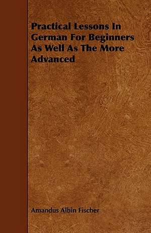 Practical Lessons in German for Beginners as Well as the More Advanced: A Study in Forensic Psychology. de Amandus Albin Fischer