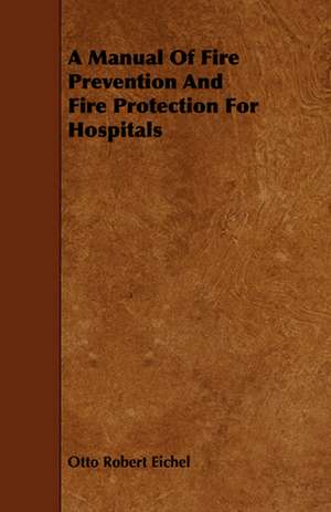 A Manual of Fire Prevention and Fire Protection for Hospitals: A Brief Guide for the Use of Miners and Quarrymen de Otto Robert Eichel