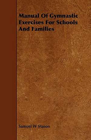 Manual of Gymnastic Exercises for Schools and Families: A Brief Guide for the Use of Miners and Quarrymen de Samuel W Mason