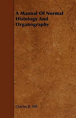 A Manual of Normal Histology and Organography: Comprising Concise Directions for Working Metals of All Kinds, Ivory, Bone and Precious Woods; Dyeing, Coloring, and F de Charles B. Hill