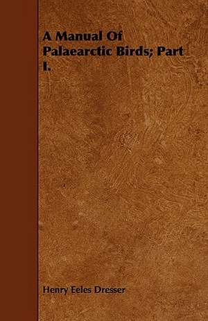 A Manual of Palaearctic Birds; Part I.: Comprising Concise Directions for Working Metals of All Kinds, Ivory, Bone and Precious Woods; Dyeing, Coloring, and F de Henry Eeles Dresser