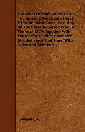 A Manual of Trade-Mark Cases: Comprising Sebastian's Digest of Trade-Mark Cases, Covering All the Cases Reported Prior to the Year 1879; Together wi de Rowland Cox