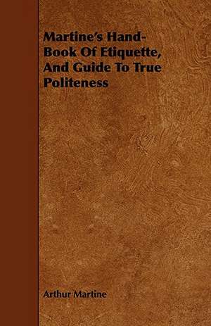 Martine's Hand-Book of Etiquette, and Guide to True Politeness: Its Principles and Practice de Arthur Martine