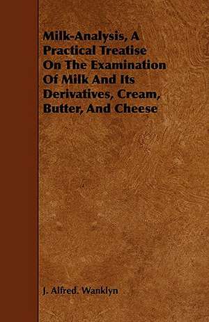 Milk-Analysis, a Practical Treatise on the Examination of Milk and Its Derivatives, Cream, Butter, and Cheese: An Introduction to the Use of the Microscope in the Examination of Thin Sections of Igneous Rocks de J. Alfred. Wanklyn