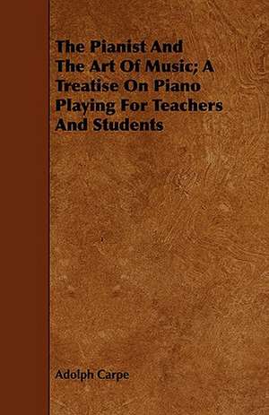 The Pianist and the Art of Music; A Treatise on Piano Playing for Teachers and Students de Adolph Carpe