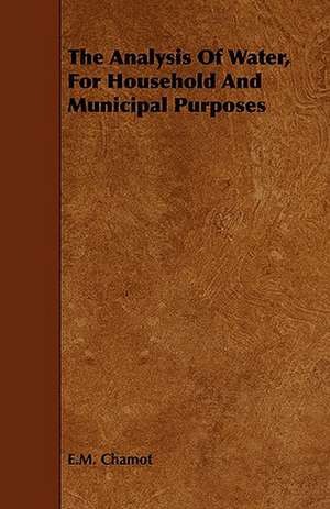 The Analysis of Water, for Household and Municipal Purposes: With Forms of Assignment, License, Contract ... de E. M. Chamot