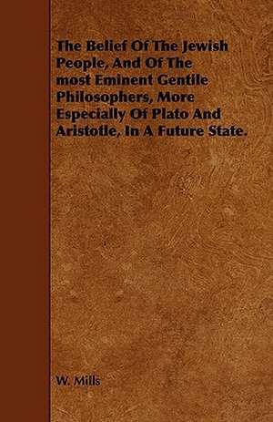 The Belief of the Jewish People, and of the Most Eminent Gentile Philosophers, More Especially of Plato and Aristotle, in a Future State.: Being a Collection of Stories, Quaint Sayings, and Remembrances, w de W. Mills