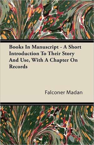 Books in Manuscript - A Short Introduction to Their Story and Use, with a Chapter on Records de Falconer Madan