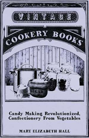 Candy Making Revolutionized, Confectionery from Vegetables de Mary Elizabeth Hall