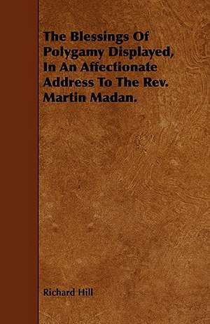 The Blessings of Polygamy Displayed, in an Affectionate Address to the REV. Martin Madan.: The Declaration Historically Considered de Richard Hill