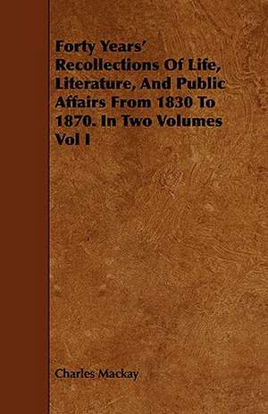 Forty Years' Recollections of Life, Literature, and Public Affairs from 1830 to 1870. in Two Volumes Vol I de Charles MacKay