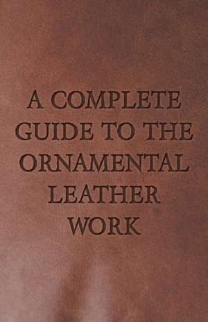 A Complete Guide to the Ornamental Leather Work de Anon