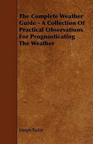 The Complete Weather Guide - A Collection of Practical Observations for Prognosticating the Weather: With Descriptions of Their Plumage, Habits, Food, Song, Nests, Eggs, Times of Arrival and Departure de Joseph Taylor