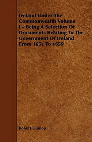 Ireland Under the Commonwealth Volume I - Being a Selection of Documents Relating to the Government of Ireland from 1651 to 1659: Plain and Decorative. de Robert Dunlop