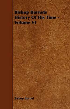 Bishop Burnets History of His Time - Volume VI: Plain and Decorative. de Bishop Burnet