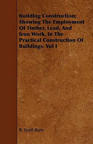 Building Construction; Showing the Employment of Timber, Lead, and Iron Work, in the Practical Construction of Buildings. Vol I: Being a Descriptive Catalogue of the Most Valuable Varieties of the Pear, Apple, Peach, Plum and Cherry, for New-Engla de R. Scott Burn