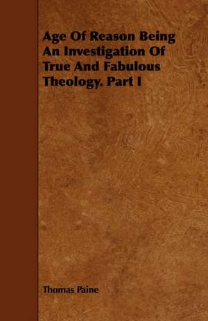 Age of Reason Being an Investigation of True and Fabulous Theology. Part I: Being a Descriptive Catalogue of the Most Valuable Varieties of the Pear, Apple, Peach, Plum and Cherry, for New-Engla de Thomas Paine