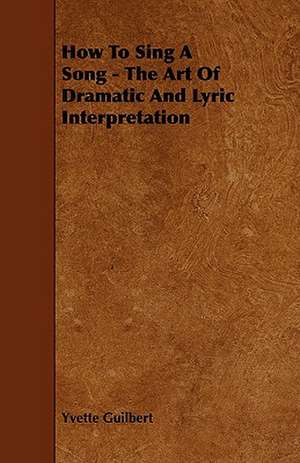 How to Sing a Song - The Art of Dramatic and Lyric Interpretation: An Authentic Account of the Discoveries, Adventures, and Mishaps of a Scientific and Sporting Party in the Wild West de Yvette Guilbert