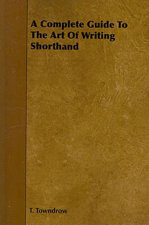 A Complete Guide to the Art of Writing Shorthand: An Authentic Account of the Discoveries, Adventures, and Mishaps of a Scientific and Sporting Party in the Wild West de T. Towndrow