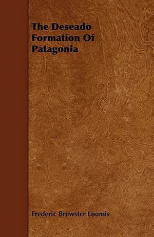 The Deseado Formation of Patagonia: An Authentic Account of the Discoveries, Adventures, and Mishaps of a Scientific and Sporting Party in the Wild West de Frederic Brewster Loomis