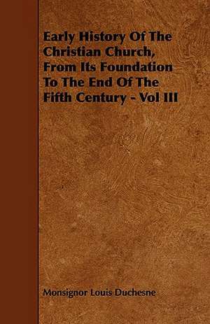 Early History of the Christian Church, from Its Foundation to the End of the Fifth Century - Vol III: An Authentic Account of the Discoveries, Adventures, and Mishaps of a Scientific and Sporting Party in the Wild West de Monsignor Louis Duchesne