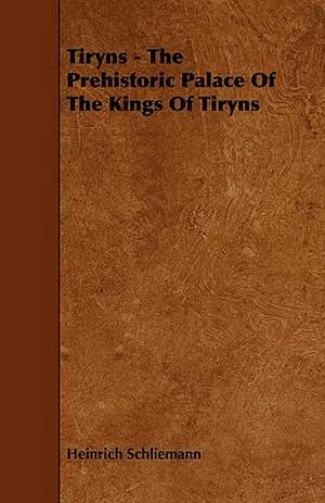 Tiryns - The Prehistoric Palace of the Kings of Tiryns: An Authentic Account of the Discoveries, Adventures, and Mishaps of a Scientific and Sporting Party in the Wild West de Heinrich Schliemann