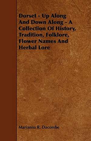 Dorset - Up Along and Down Along - A Collection of History, Tradition, Folklore, Flower Names and Herbal Lore: An Authentic Account of the Discoveries, Adventures, and Mishaps of a Scientific and Sporting Party in the Wild West de Marianna R. Dacombe