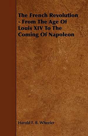 The French Revolution - From the Age of Louis XIV to the Coming of Napoleon: Its Organization and Administration de Harold F. B. Wheeler