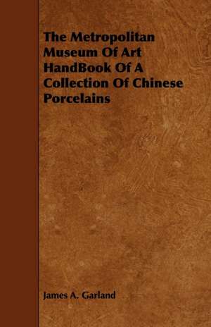 The Metropolitan Museum of Art Handbook of a Collection of Chinese Porcelains: Its Organization and Administration de James A. Garland