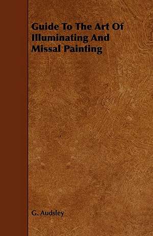 Guide to the Art of Illuminating and Missal Painting de George Ashdown Audsley