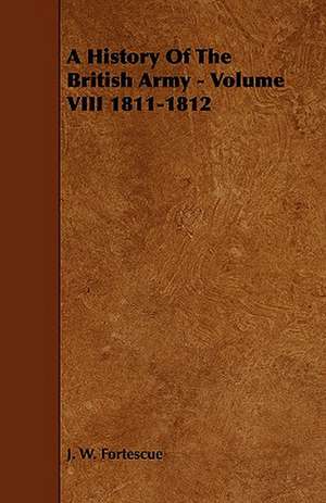 A History of the British Army - Volume VIII 1811-1812: Its Organization and Administration de J. W. Fortescue