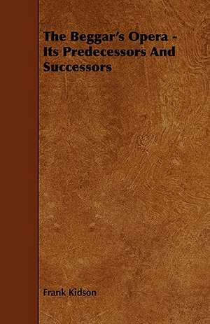 The Beggar's Opera - Its Predecessors and Successors: Its Organization and Administration de Frank Kidson