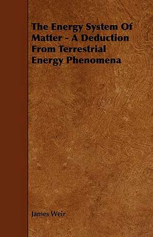 The Energy System of Matter - A Deduction from Terrestrial Energy Phenomena: Its Organization and Administration de James Weir